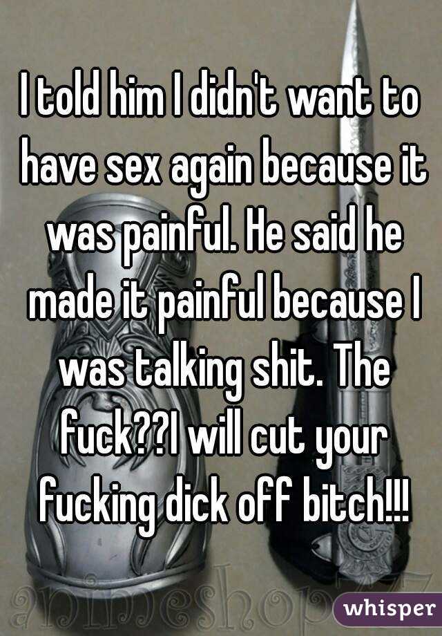 I told him I didn't want to have sex again because it was painful. He said he made it painful because I was talking shit. The fuck??I will cut your fucking dick off bitch!!!