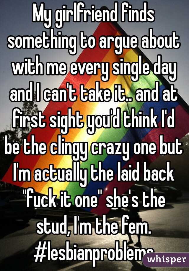 My girlfriend finds something to argue about with me every single day and I can't take it.. and at first sight you'd think I'd be the clingy crazy one but I'm actually the laid back "fuck it one" she's the stud, I'm the fem. #lesbianproblems