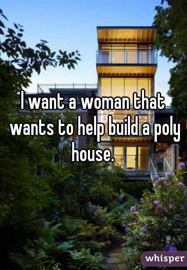 I want a woman that wants to help build a poly house. 