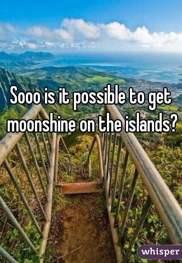 Sooo is it possible to get moonshine on the islands? 