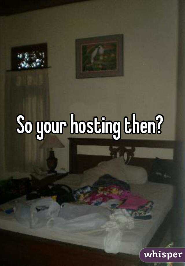 So your hosting then? 