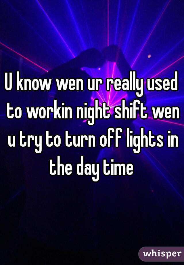 U know wen ur really used to workin night shift wen u try to turn off lights in the day time 