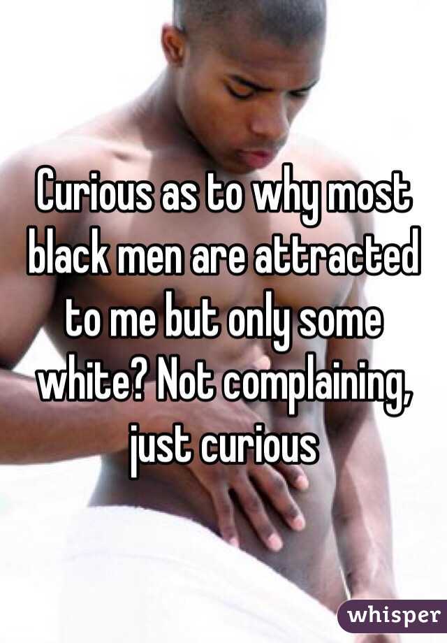 Curious as to why most black men are attracted to me but only some white? Not complaining, just curious