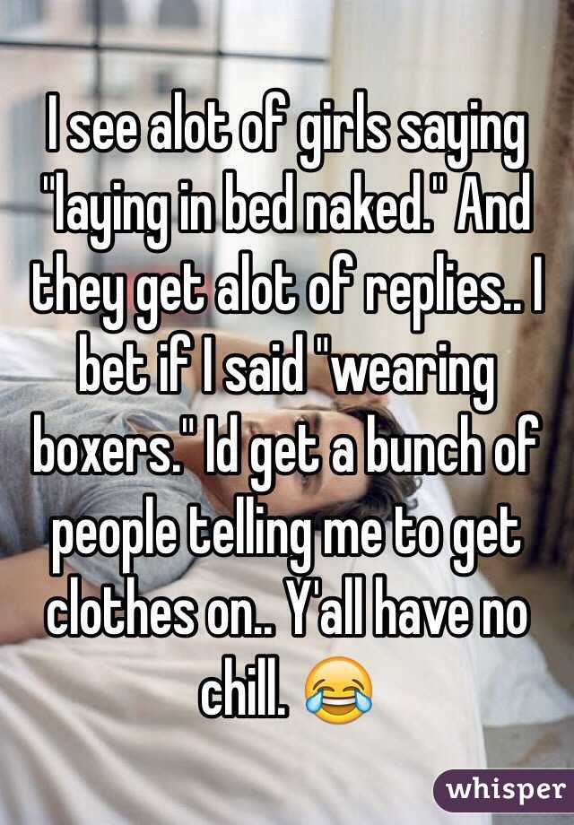 I see alot of girls saying "laying in bed naked." And they get alot of replies.. I bet if I said "wearing boxers." Id get a bunch of people telling me to get clothes on.. Y'all have no chill. 😂