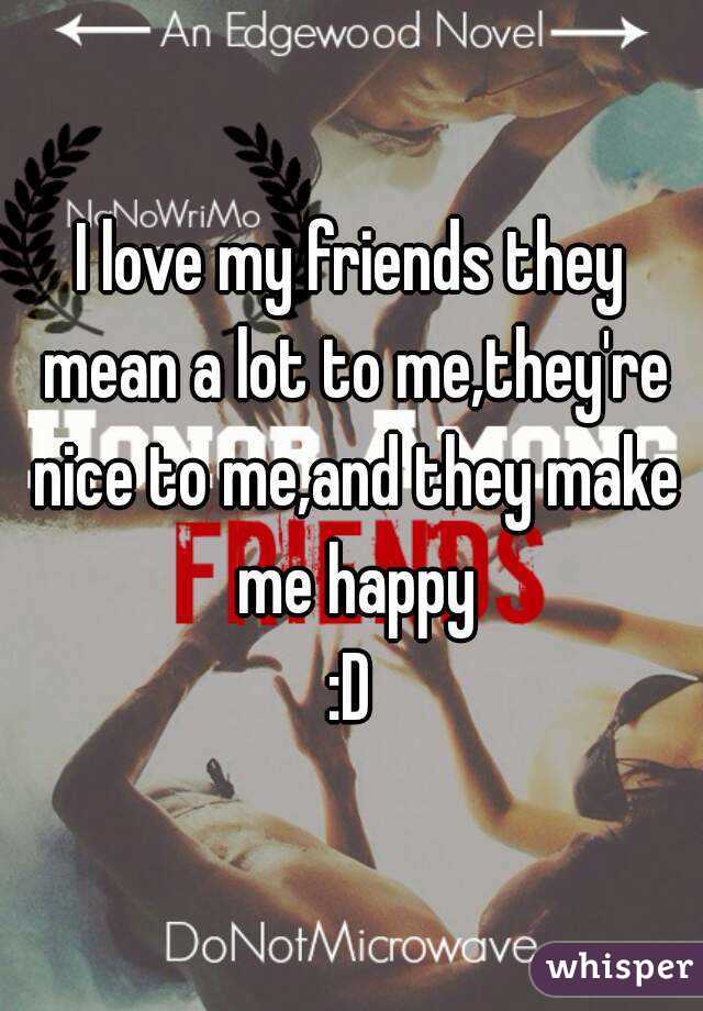 I love my friends they mean a lot to me,they're nice to me,and they make me happy
:D