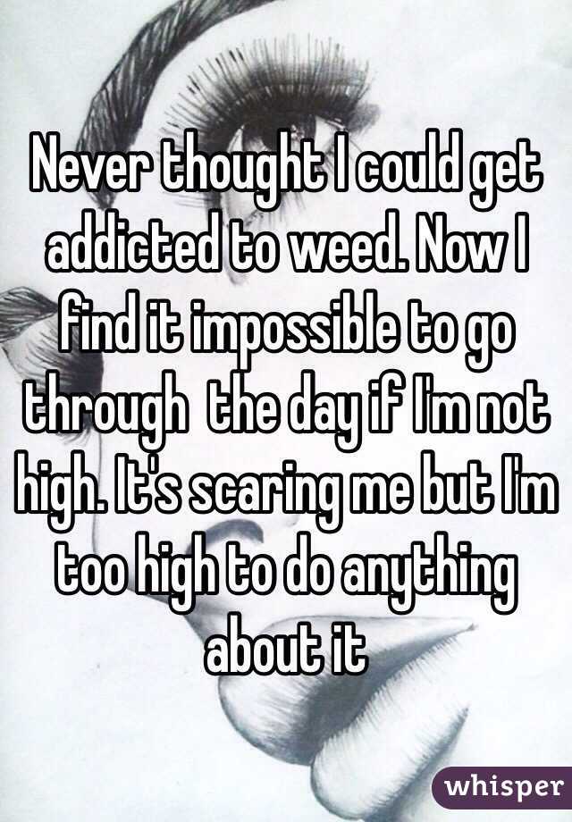 Never thought I could get addicted to weed. Now I find it impossible to go through  the day if I'm not high. It's scaring me but I'm too high to do anything about it 