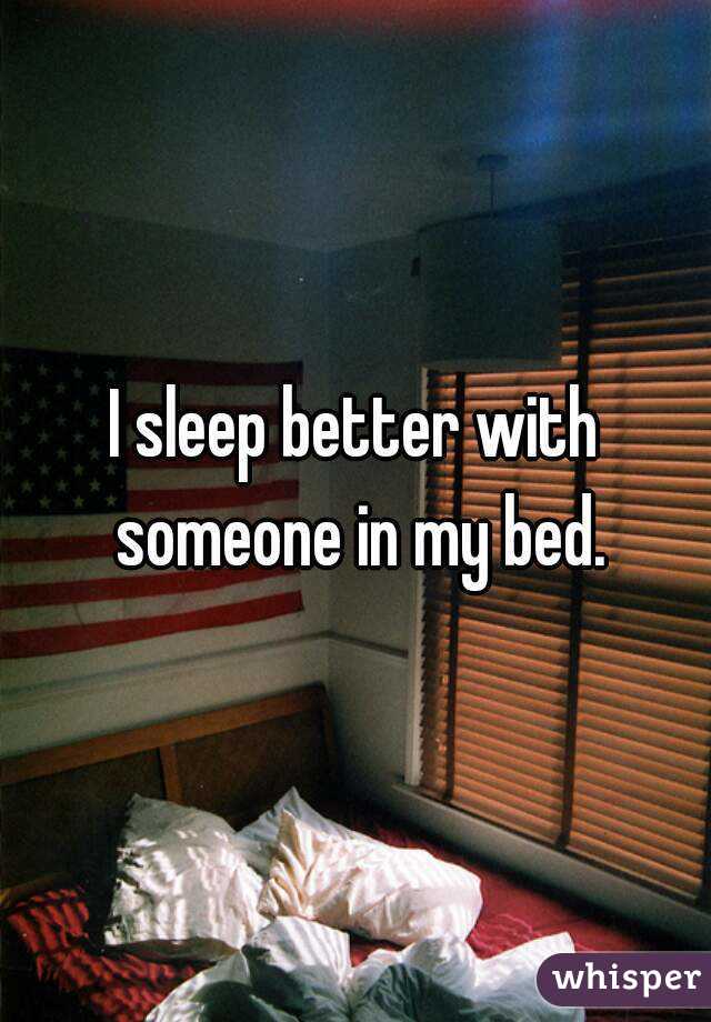 I sleep better with someone in my bed.