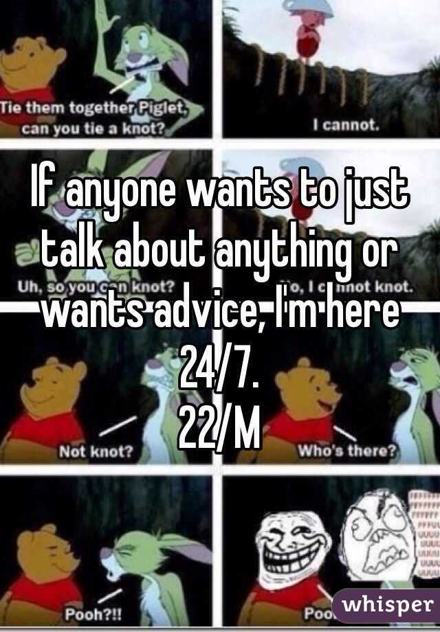 If anyone wants to just talk about anything or wants advice, I'm here 24/7. 
22/M