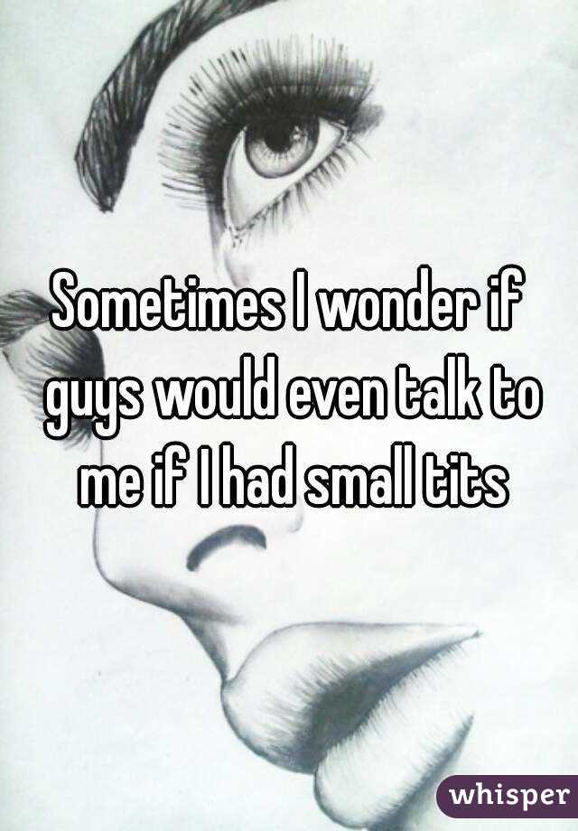 Sometimes I wonder if guys would even talk to me if I had small tits