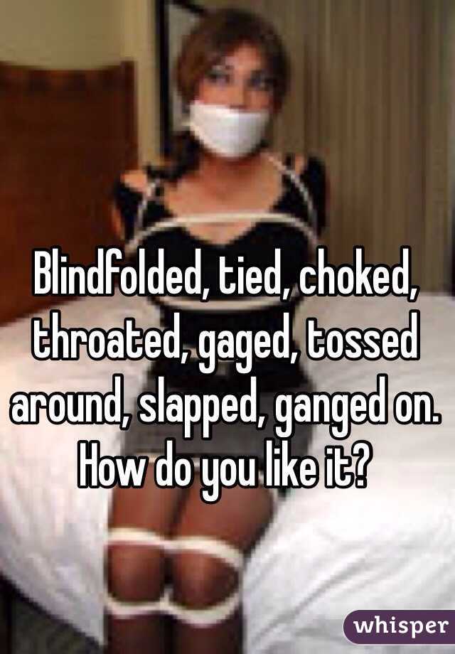 Blindfolded, tied, choked, throated, gaged, tossed around, slapped, ganged on. 
How do you like it?