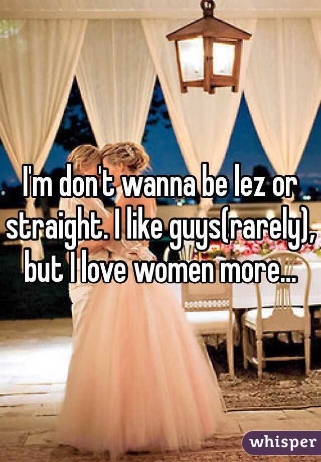 I'm don't wanna be lez or straight. I like guys(rarely), but I love women more...