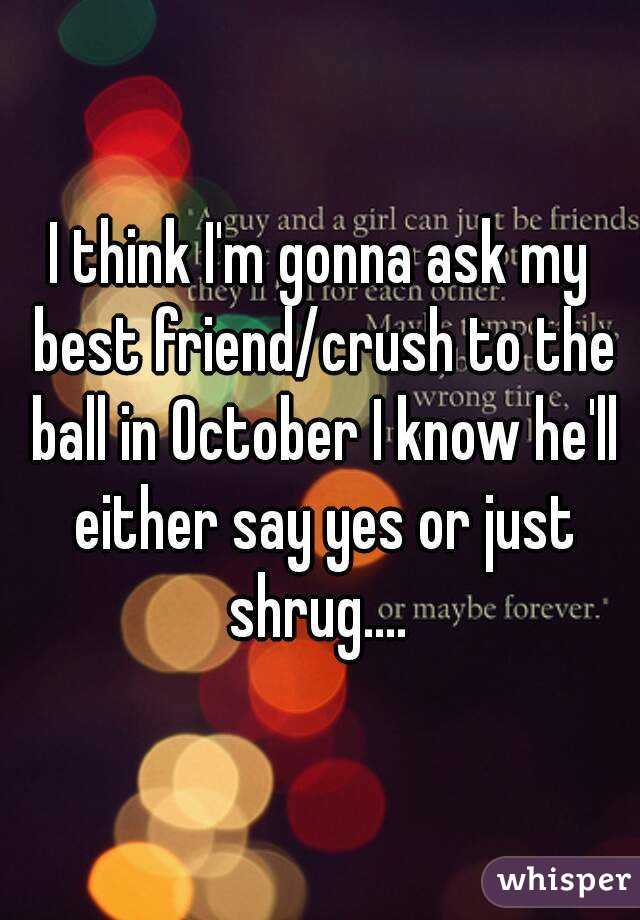 I think I'm gonna ask my best friend/crush to the ball in October I know he'll either say yes or just shrug.... 