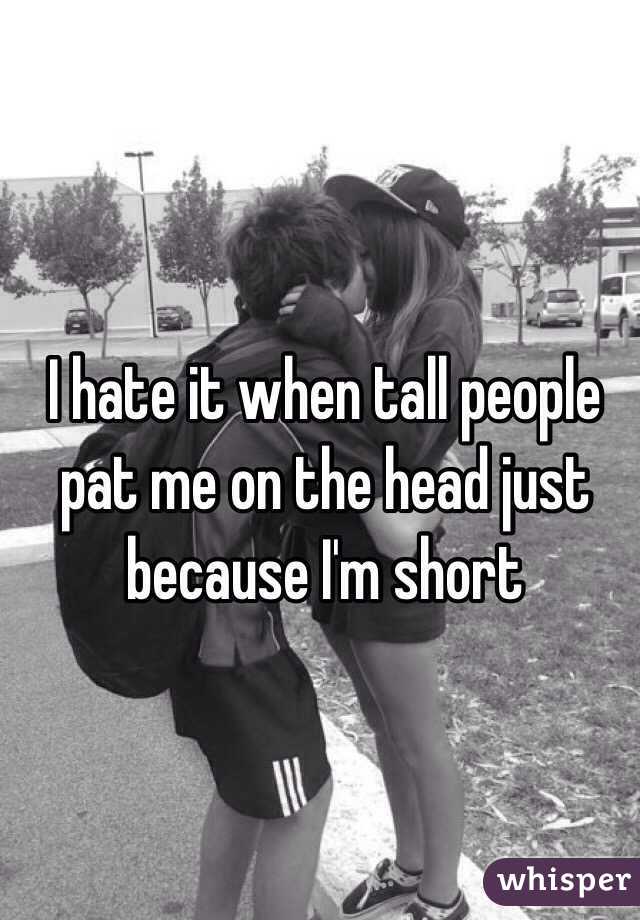 I hate it when tall people pat me on the head just because I'm short 