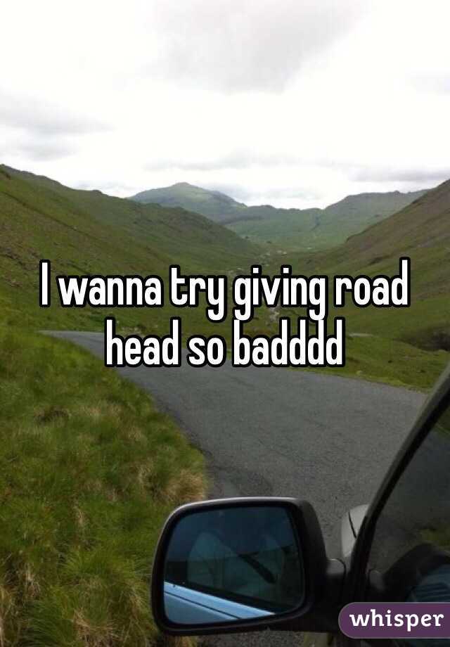 I wanna try giving road head so badddd