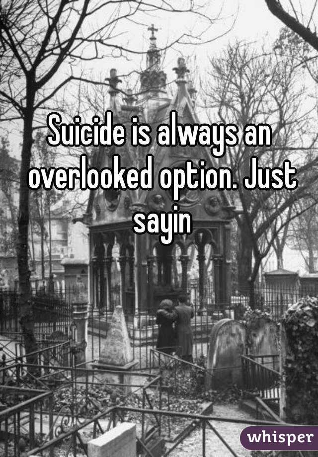 Suicide is always an overlooked option. Just sayin