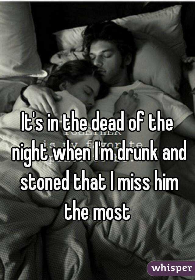 It's in the dead of the night when I'm drunk and stoned that I miss him the most 