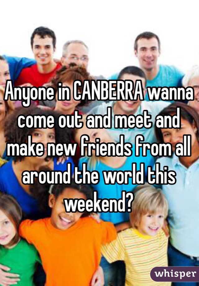 Anyone in CANBERRA wanna come out and meet and make new friends from all around the world this weekend? 