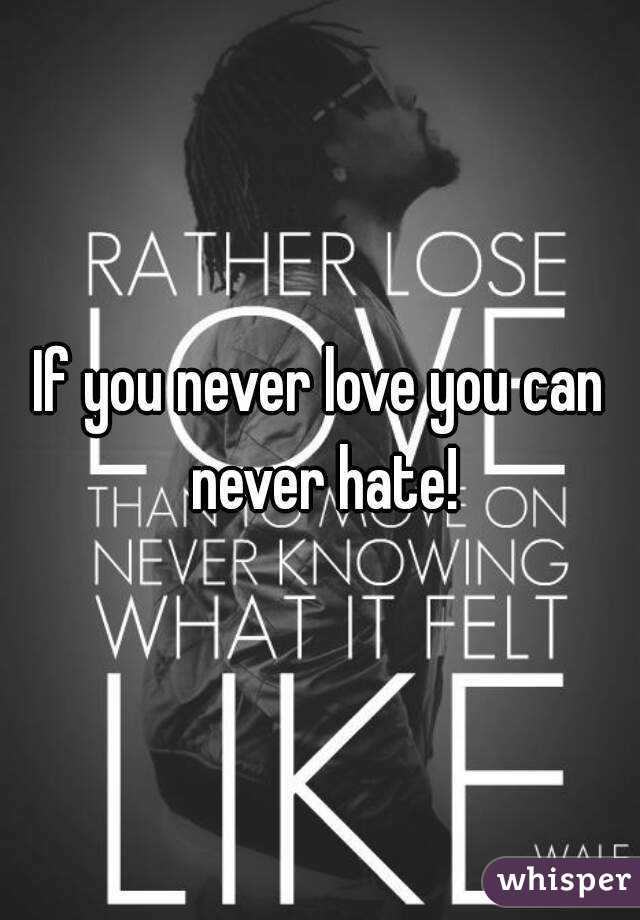 If you never love you can never hate!