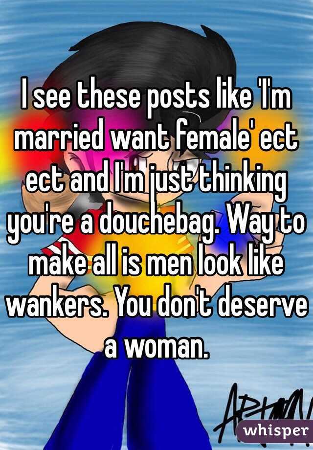 I see these posts like 'I'm married want female' ect ect and I'm just thinking you're a douchebag. Way to make all is men look like wankers. You don't deserve a woman. 