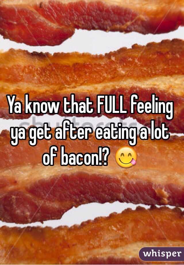 Ya know that FULL feeling ya get after eating a lot of bacon!? 😋