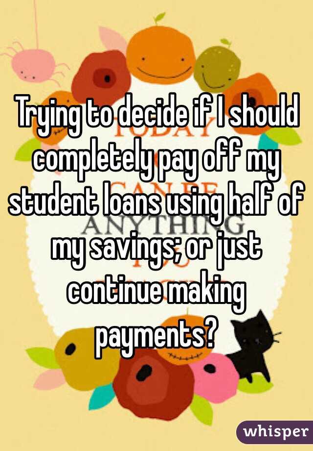 Trying to decide if I should completely pay off my student loans using half of my savings; or just continue making payments? 