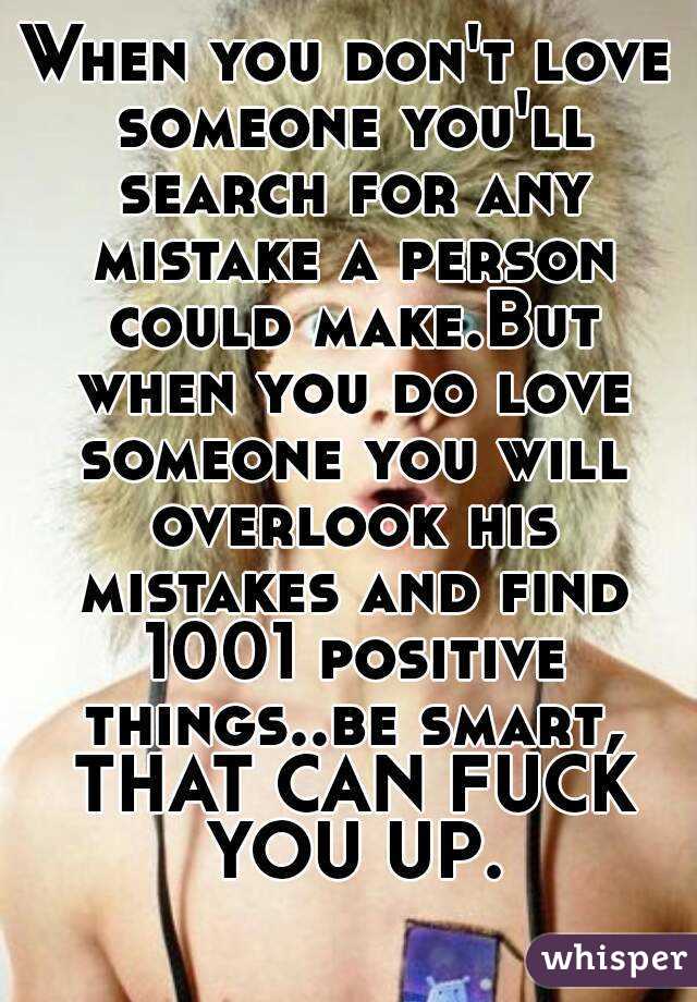 When you don't love someone you'll search for any mistake a person could make.But when you do love someone you will overlook his mistakes and find 1001 positive things..be smart, THAT CAN FUCK YOU UP.