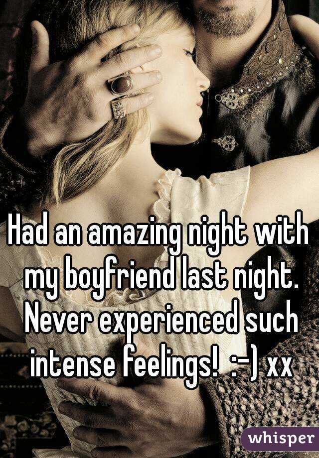 Had an amazing night with my boyfriend last night. Never experienced such intense feelings!  :-) xx