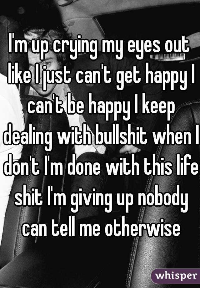 I'm up crying my eyes out like I just can't get happy I can't be happy I keep dealing with bullshit when I don't I'm done with this life shit I'm giving up nobody can tell me otherwise