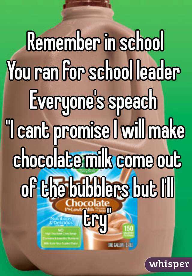 Remember in school
You ran for school leader 
Everyone's speach 
"I cant promise I will make chocolate milk come out of the bubblers but I'll try"