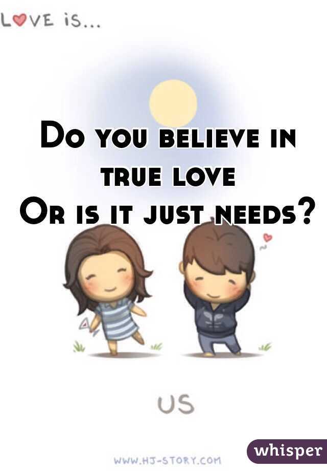 Do you believe in true love
Or is it just needs?