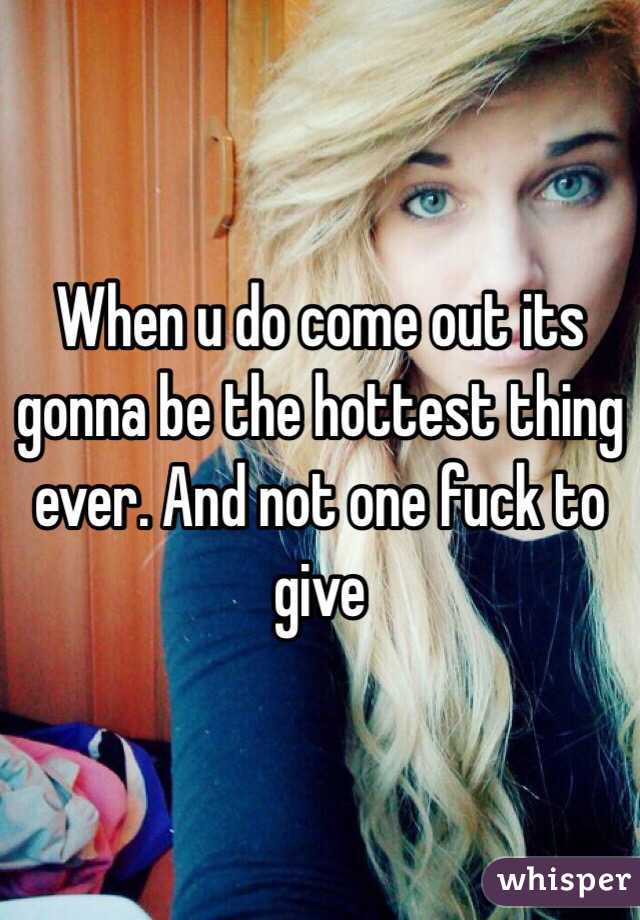 When u do come out its gonna be the hottest thing ever. And not one fuck to give