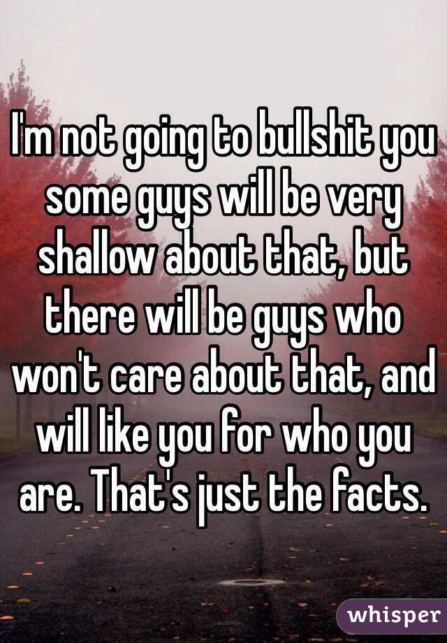 I'm not going to bullshit you some guys will be very shallow about that, but there will be guys who won't care about that, and will like you for who you are. That's just the facts. 