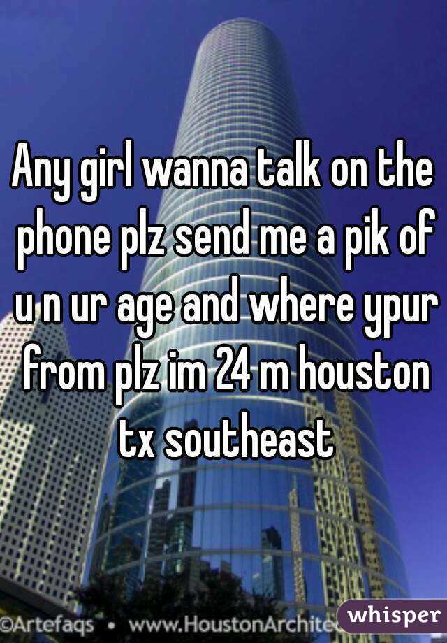 Any girl wanna talk on the phone plz send me a pik of u n ur age and where ypur from plz im 24 m houston tx southeast