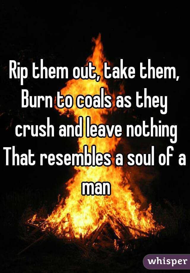 Rip them out, take them,
Burn to coals as they crush and leave nothing
That resembles a soul of a man