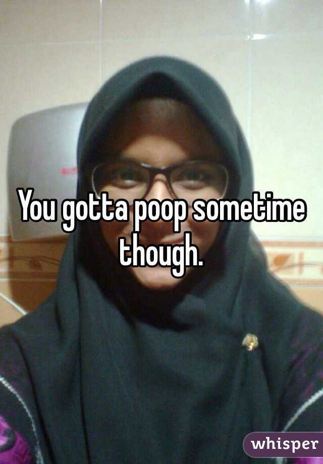 You gotta poop sometime though. 