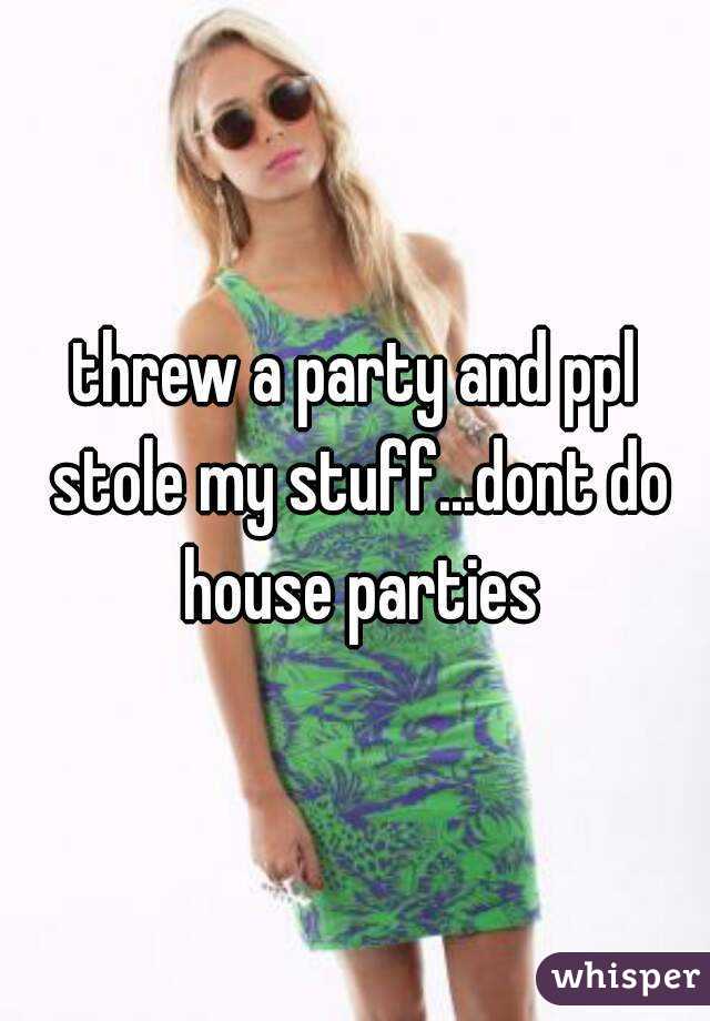 threw a party and ppl stole my stuff...dont do house parties