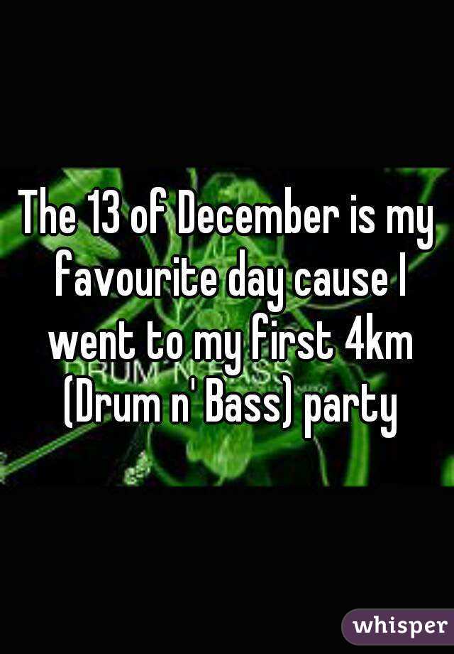 The 13 of December is my favourite day cause I went to my first 4km (Drum n' Bass) party