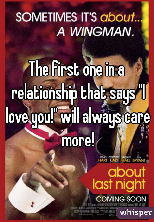 The first one in a relationship that says "I love you!" will always care more!