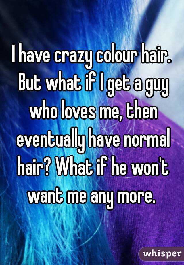 I have crazy colour hair. But what if I get a guy who loves me, then eventually have normal hair? What if he won't want me any more. 