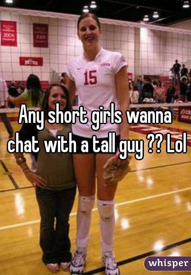 Any short girls wanna chat with a tall guy ?? Lol