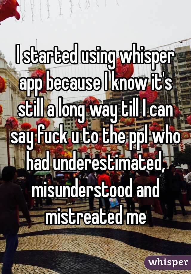 I started using whisper app because I know it's still a long way till I can say fuck u to the ppl who had underestimated, misunderstood and mistreated me