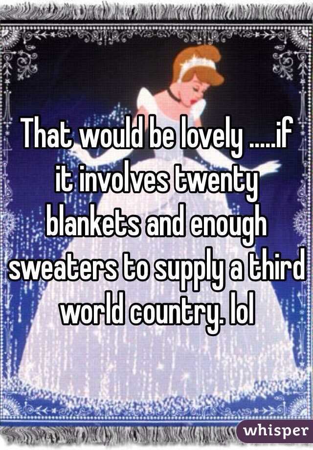 That would be lovely .....if it involves twenty blankets and enough sweaters to supply a third world country. lol 