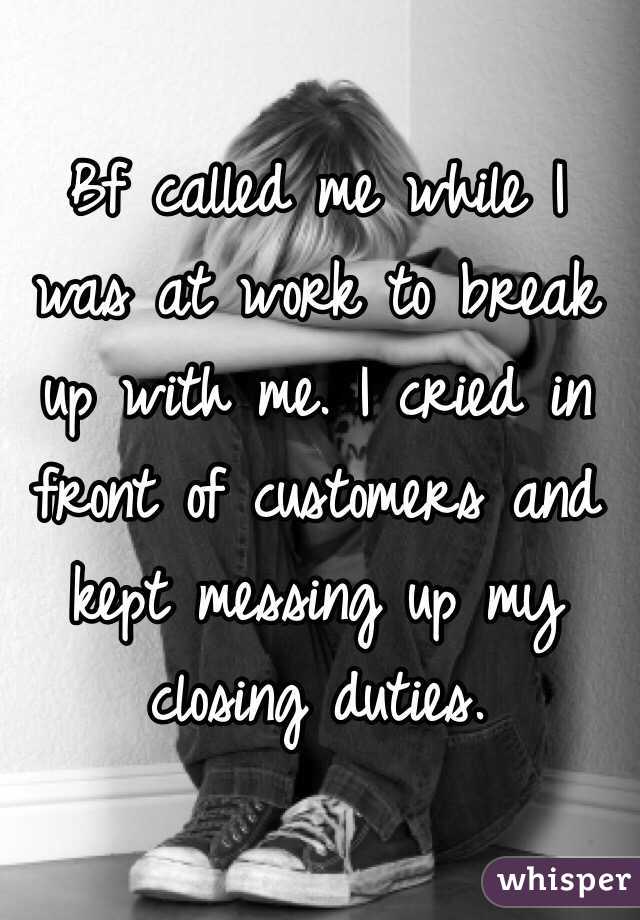 Bf called me while I was at work to break up with me. I cried in front of customers and kept messing up my closing duties. 