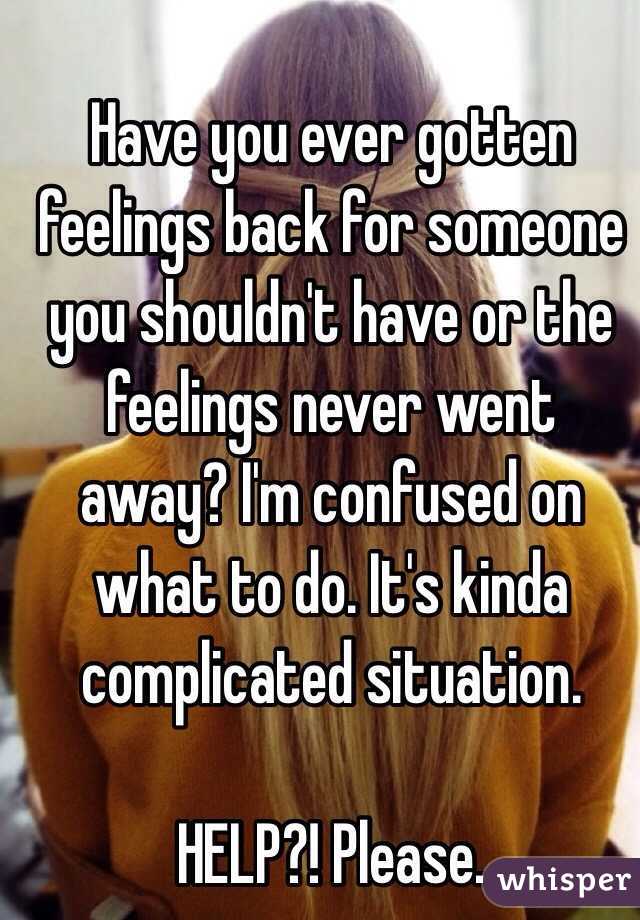 Have you ever gotten feelings back for someone you shouldn't have or the feelings never went away? I'm confused on what to do. It's kinda complicated situation. 

HELP?! Please. 