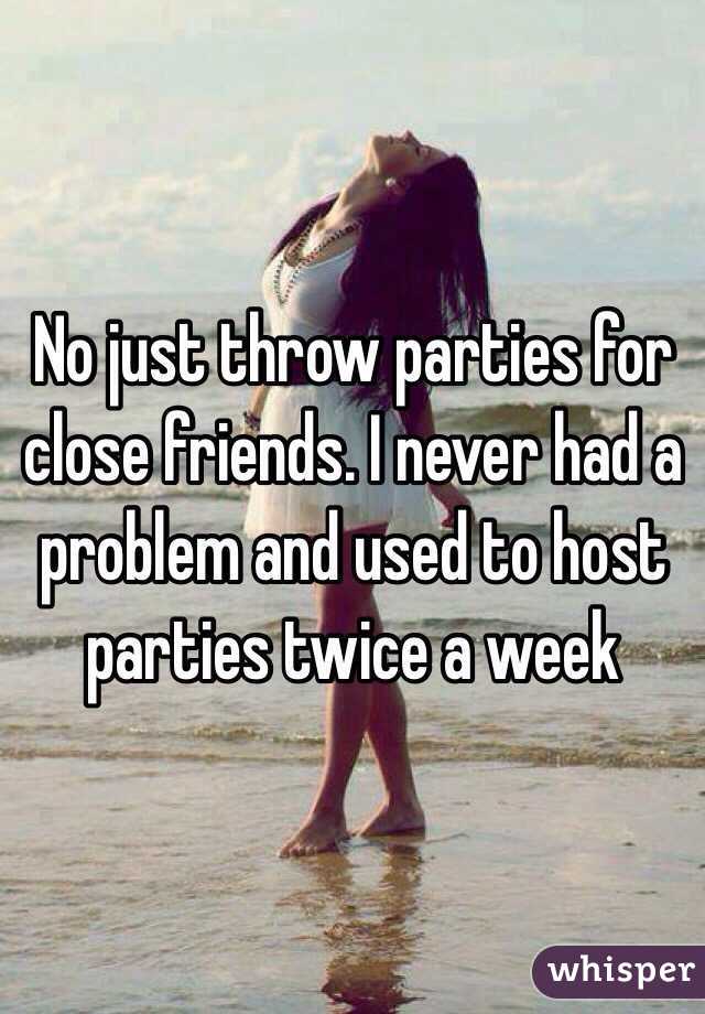 No just throw parties for close friends. I never had a problem and used to host parties twice a week