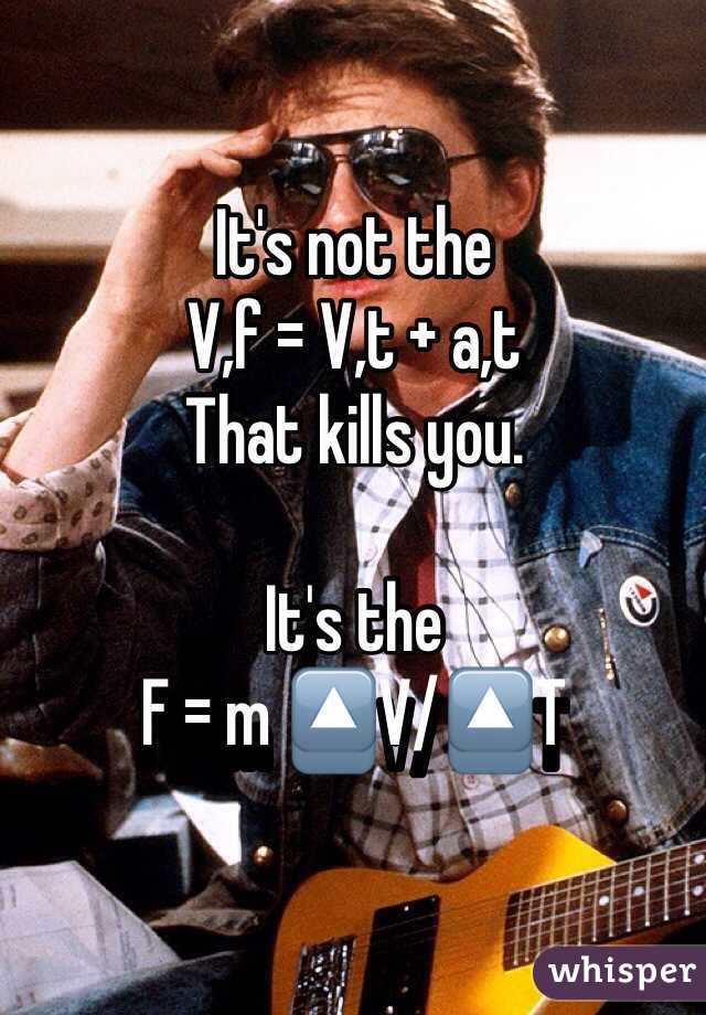 It's not the 
V,f = V,t + a,t
That kills you.

It's the
F = m 🔼V/🔼T