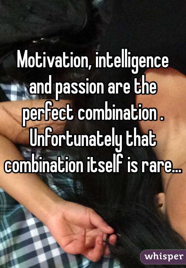 Motivation, intelligence and passion are the perfect combination .
Unfortunately that combination itself is rare...