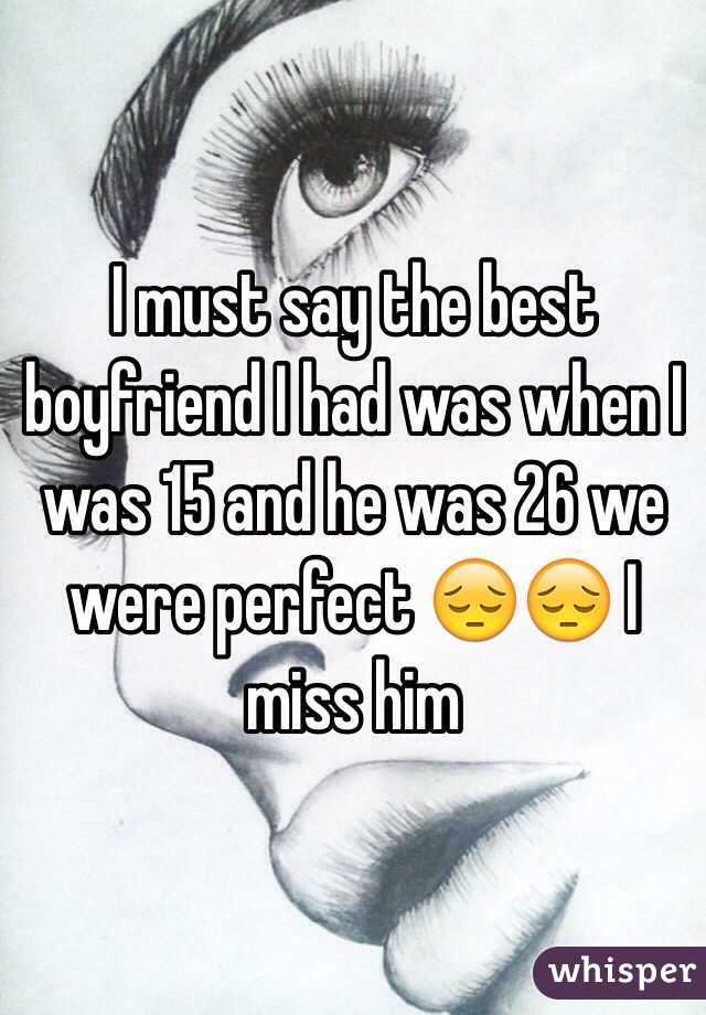 I must say the best boyfriend I had was when I was 15 and he was 26 we were perfect 😔😔 I miss him