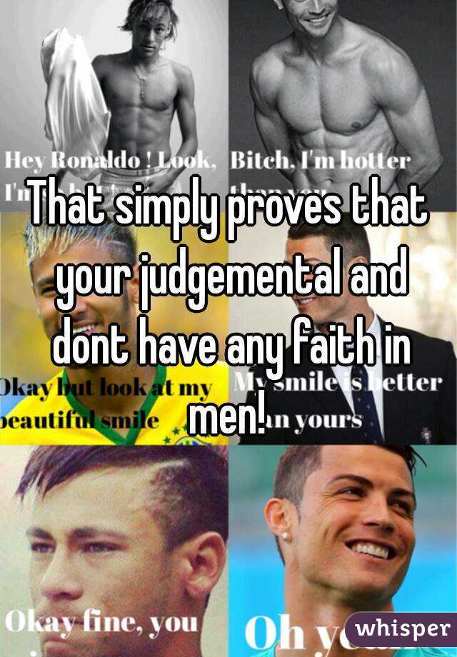 That simply proves that your judgemental and dont have any faith in men! 