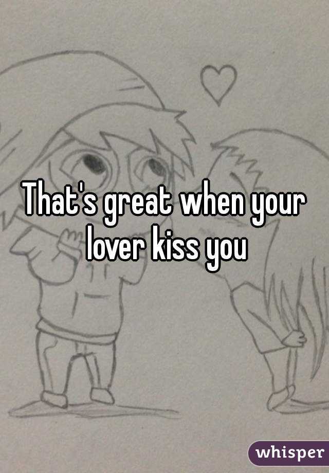 That's great when your lover kiss you